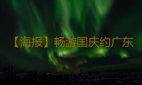 【海报】畅游国庆约广东丨岭南水乡文化游 感受青山绿水间的古韵流长