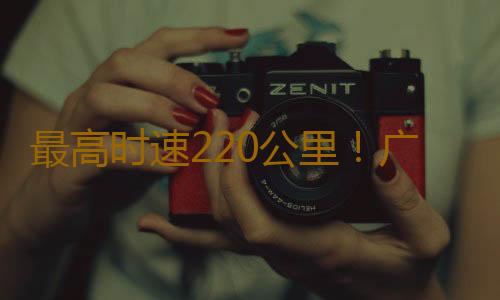 最高时速220公里！广清城际北延线完成逐级提速试验