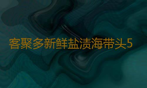 客聚多新鲜盐渍海带头5斤包邮 荣成厚海带根威海特产昆布非干货